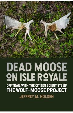 Dead Moose on Isle Royale: Off Trail with the Citizen Scientists of the Wolf-Moose Project - Jeffrey M. Holden