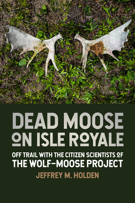 Dead Moose on Isle Royale: Off Trail with the Citizen Scientists of the Wolf-Moose Project - Jeffrey M. Holden