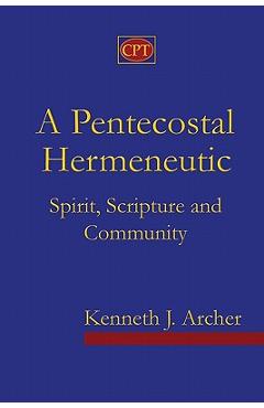A Pentecostal Hermeneutic: Spirit, Scripture And Community - Kenneth J. Archer