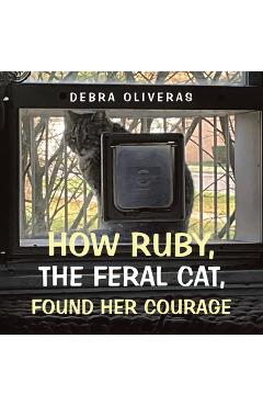 How Ruby, the Feral Cat, Found Her Courage - Debra Oliveras