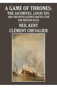 Coperta cărții 'A Game of Thrones: The Jacobites, Louis XIV, and the Intelligence Battle for the British Isles - Neil Kent'