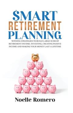 Coperta cărții 'Smart Retirement Planning: Winning strategies to build large sums of retirement income; investing, creating passive'