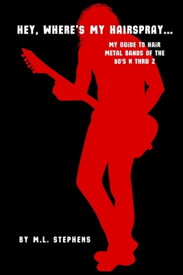 Hey, Where's My Hairspray...: My Guide To Hair Metal Bands Of The 80's N Thru Z - M. L. Stephens