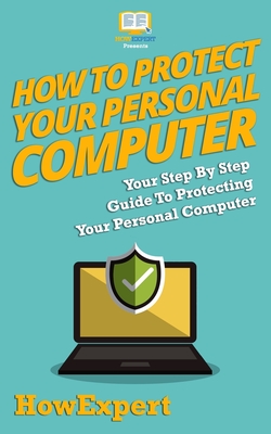 How To Protect Your Personal Computer: Your Step-By-Step Guide To Protecting Your Personal Computer - 