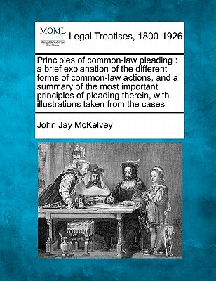 Principles of Common-Law Pleading: A Brief Explanation of the Different Forms of Common-Law Actions, and a Summary of the Most Important Principles of - John Jay Mckelvey
