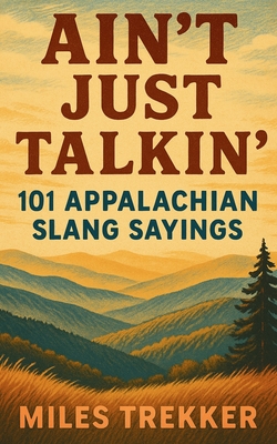 Ain't Just Talkin': 101 Appalachian Slang Sayings: Funny Hillbilly Sayings, Southern Slang, and Trail Talk from the Appalachian Trail - A Pocket Guide - Miles Trekker