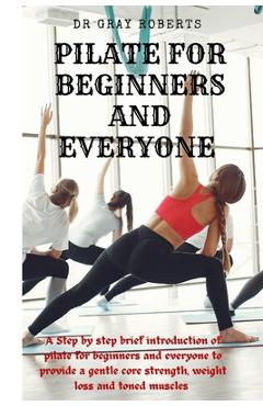 Coperta cărții 'Pilates for beginners and everyone: A step by step beginner guide into pilate to provide a gentle core strength'