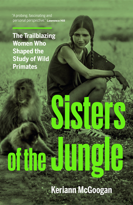 Sisters of the Jungle: Women Who Shaped the Science of Wild Primates - Keriann Mcgoogan