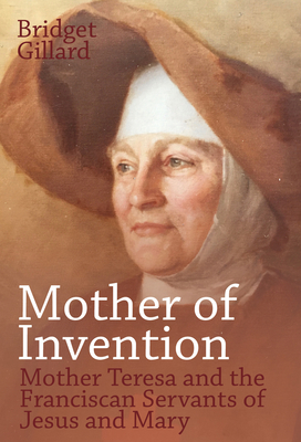 Mother of Invention: Mother Teresa and the Franciscan Servants of Jesus - Bridget Gillard