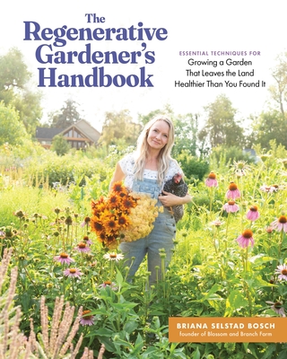 The Regenerative Gardener's Handbook: Essential Techniques for Growing a Garden That Leaves the Land Healthier Than You Found It - Briana Selstad Bosch