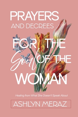Prayers and Decrees for the Soul of the Woman: Healing from What She Doesn't Speak About - Ashlyn Meraz