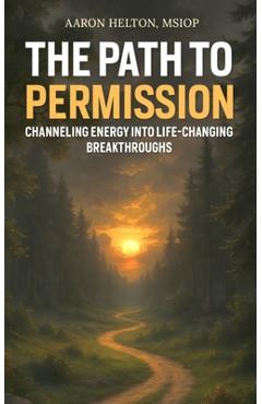 Coperta cărții 'The Path to Permission: Channeling Energy into Life-Changing Breakthroughs - Aaron Helton'