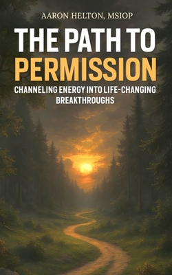 The Path to Permission: Channeling Energy into Life-Changing Breakthroughs - Aaron Helton
