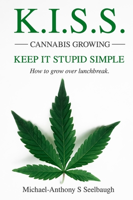 K.I.S.S. Cannabis Growing. Keep It Stupid Simple: How to grow over lunchbreak - Michael-anthony Seelbaugh