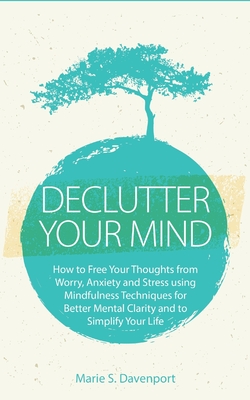 Declutter Your Mind: How to Free Your Thoughts from Worry, Anxiety & Stress using Mindfulness Techniques for Better Mental Clarity and to S - Marie S. Davenport