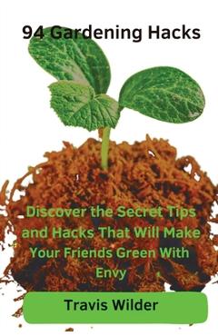 Poza produsului 94 Gardening Hacks: Discover the Secret Tips and Hacks That Will Make Your Friends Green With Envy - Travis Wilder