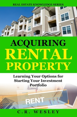 Acquiring Rental Property: Learning Your Options for Starting Your Investment Portfolio - C. R. Wesley