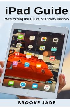 Coperta cărții 'iPad Guide: Maximizing the Future of Tablets Devices - Brooke Jade'
