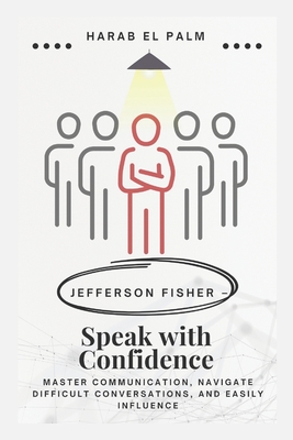 Jefferson Fisher - Speak with Confidence: Master Communication, Navigate Difficult Conversations, and Easily Influence - Harab El Palm