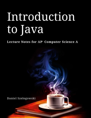 Introduction to Java: Lecture Notes for AP Computer Science A - Daniel Szelogowski