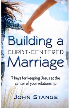 Coperta cărții 'Building a Christ Centered Marriage: 7 Keys for Keeping Jesus at the Center of your Relationship - John Stange'