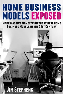 Home Business Models Exposed: Make Massive Money With the 12 Best Home Business Models in the 21st Century - Jim Stephens