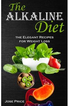 The Alkaline Diet: the Elegant Recipes for Weight Loss - Jose Price