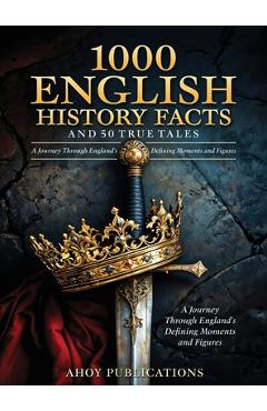 Coperta cărții '1000 English History Facts and 50 True Tales: A Journey Through England's Defining Moments and Figures - Ahoy'