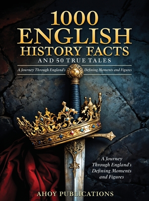 1000 English History Facts and 50 True Tales: A Journey Through England's Defining Moments and Figures - Ahoy Publications