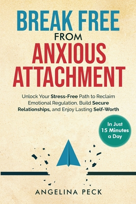 Break Free from Anxious Attachment: Unlock Your Stress-Free Path to Reclaim Emotional Regulation, Build Secure Relationships, and Enjoy Lasting Self-W - Angelina Peck