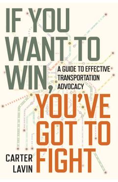 Poza produsului If You Want to Win, You've Got to Fight: A Guide to Effective Transportation Advocacy - Carter Lavin