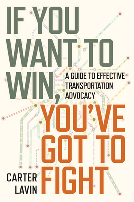 If You Want to Win, You've Got to Fight: A Guide to Effective Transportation Advocacy - Carter Lavin