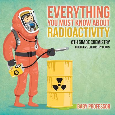 Everything You Must Know about Radioactivity 6th Grade Chemistry Children's Chemistry Books - 