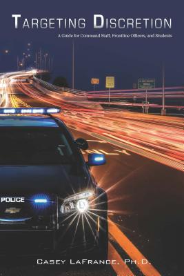 Targeting Discretion: A Guide for Command Staff, Frontline Officers, and Students - Casey Lafrance