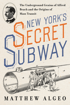 New York's Secret Subway: The Underground Genius of Alfred Beach and the Origins of Mass Transit - Matthew Algeo