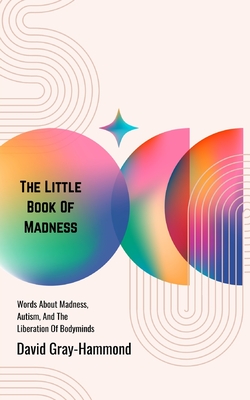 The Little Book OF Madness: Words About Madness, Autism, And The Liberation Of Bodyminds - David Gray-hammond