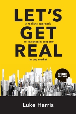 Let's Get Real - Revised Edition: A Realistic Approach to Investing in Property in Any Market - Luke Harris