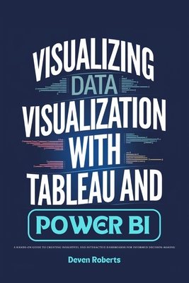 Visualizing Data Visualization with Tableau and Power BI: A Hands-On Guide to Creating Insightful and Interactive Dashboards for Informed Decision-Mak - Deven Roberts