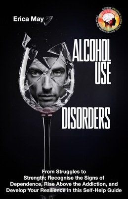 Alcohol Use Disorders: From Struggles to Strength; Recognise the Signs of Dependence, Rise Above the Addiction, and Develop Your Resilience i - Erica May