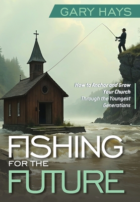 Fishing for the Future: How to Anchor and Grow Your Church Through the Youngest Generations - Gary Hays