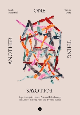 One Thing Follows Another: Experiments in Dance, Art, and Life through the Lens of Simone Forti and Yvonne Rainer - Valerie Witte