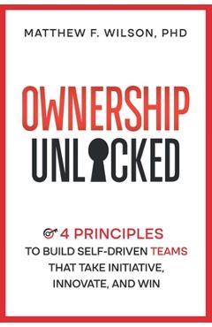 Coperta cărții 'Ownership Unlocked: 4 Principles to Build Self-Driven Teams That Take Initiative, Innovate, and Win - Matthew F. Wilson'