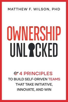 Coperta cărții 'Ownership Unlocked: 4 Principles to Build Self-Driven Teams That Take Initiative, Innovate, and Win - Matthew F. Wilson'