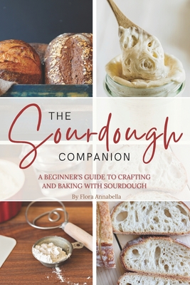 The Sourdough Companion: A Beginner's Guide to Crafting and Baking with Sourdough - Flora Annabella