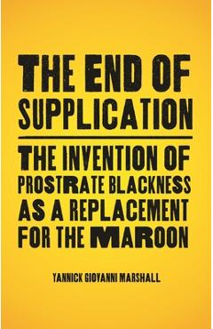 Poza produsului The End of Supplication: The Invention of Prostrate Blackness as a Replacement for the Maroon - Yannick Marshall