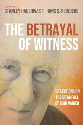 The Betrayal of Witness: Reflections on the Downfall of Jean Vanier - Stanley Hauerwas