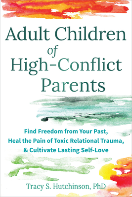 Adult Children of High-Conflict Parents: Find Freedom from Your Past, Heal the Pain of Toxic Relational Trauma, and Cultivate Lasting Self-Love - Tracy S. Hutchinson