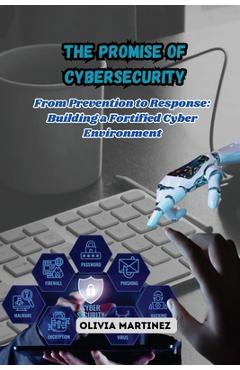 Coperta cărții 'The Promise of Cybersecurity: From Prevention to Response: Building a Fortified Cyber Environment - Olivia Martinez'