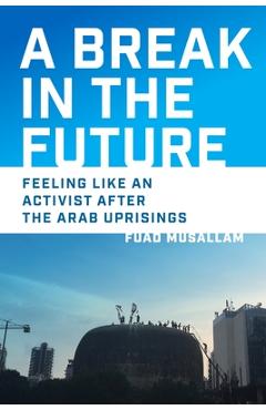 Coperta cărții 'A Break in the Future: Feeling Like an Activist After the Arab Uprisings - Fuad Musallam'