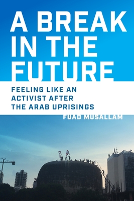 Coperta cărții 'A Break in the Future: Feeling Like an Activist After the Arab Uprisings - Fuad Musallam'